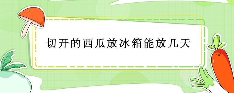 切开的西瓜放冰箱能放几天 对半切开的西瓜放冰箱能放几天