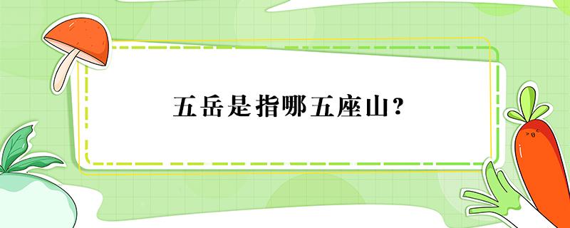 五岳是指哪五座山? 五岳是指哪五座山?在哪個省