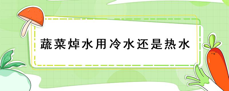 蔬菜焯水用冷水還是熱水 蔬菜焯水用冷水還是熱水下鍋