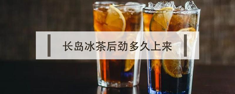 长岛冰茶后劲多久上来（长岛冰茶多久喝完）