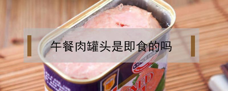 午餐肉罐头是即食的吗 午餐肉为什么是罐头