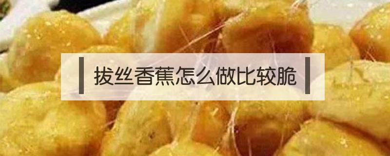 拔丝香蕉怎么做比较脆（拔丝香蕉怎样做好吃）