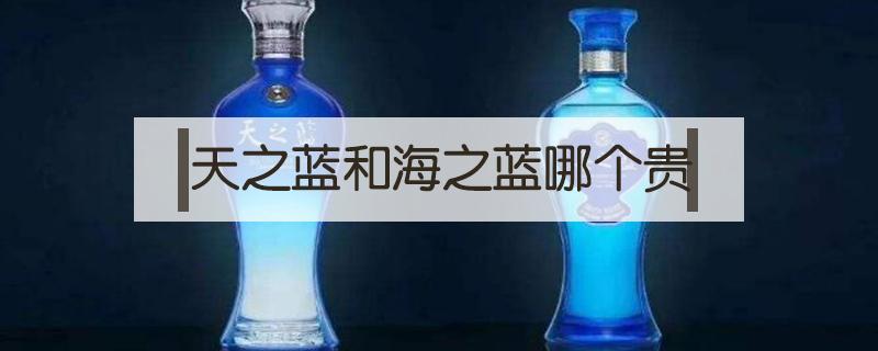 天之蓝和海之蓝哪个贵 天之蓝和海之蓝哪个贵,价位