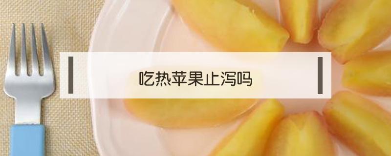 吃热苹果止泻吗 腹泻可以吃热苹果吗