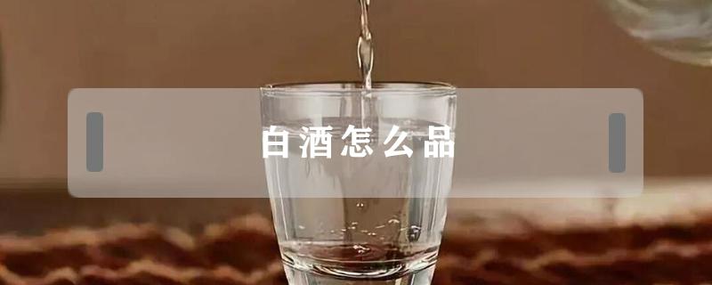 白酒怎么品（白酒怎么品尝）