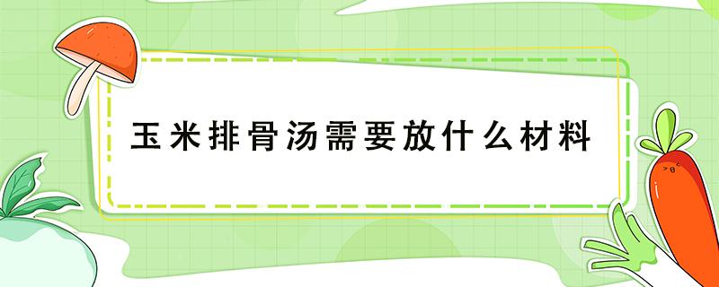 玉米排骨汤需要放什么材料（排骨玉米汤需要的材料）