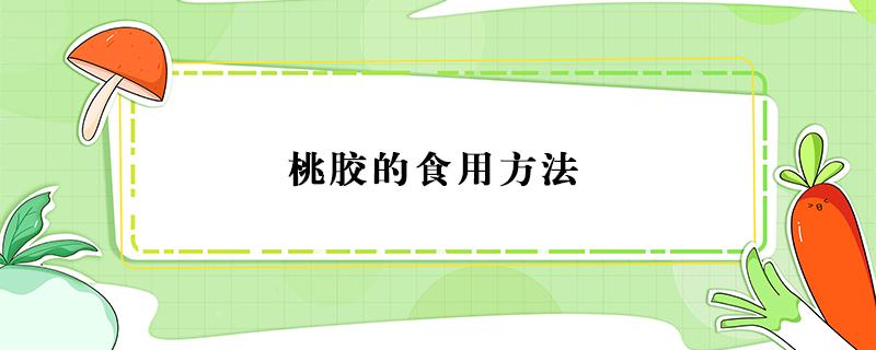 桃胶的食用方法（桃胶的食用方法及营养价值）