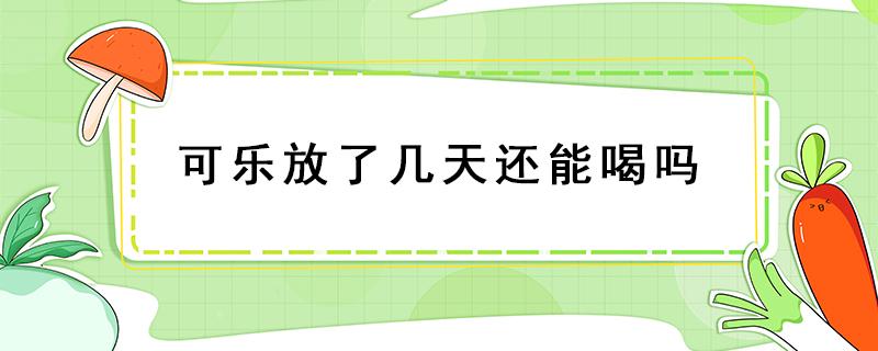 可乐放了几天还能喝吗 可乐放了几天还能喝吗没放冰箱