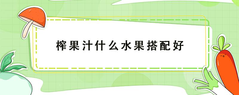 榨果汁什么水果搭配好 什么水果搭配榨果汁最好