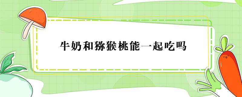 牛奶和獼猴桃能一起吃嗎 牛奶和獼猴桃能一起吃嗎羊奶