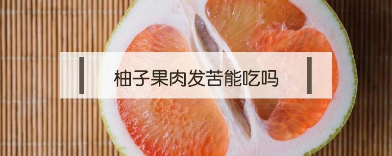 柚子果肉发苦能吃吗 柚子果肉发苦是怎么回事能不能吃