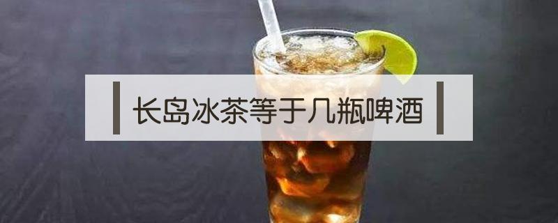 长岛冰茶等于几瓶啤酒 喝一杯长岛冰茶等于喝多少啤酒?