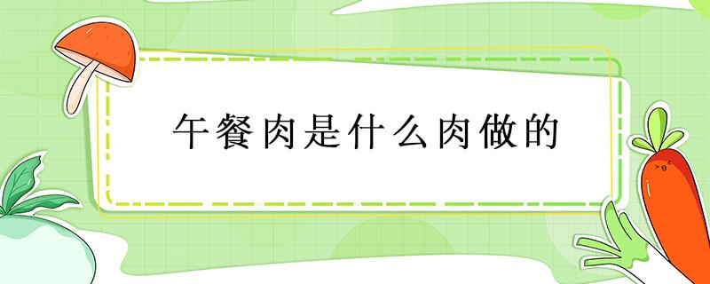 午餐肉是什么肉做的 午餐肉是啥肉做的