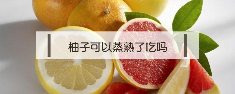 柚子可以蒸熟了吃吗 柚子蒸熟了能吃吗