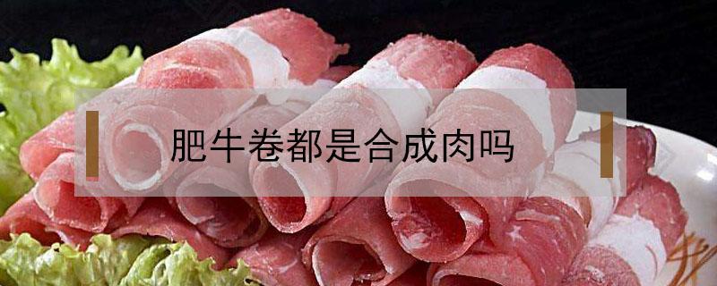 肥牛卷都是合成肉吗（超市卖的肥牛肉卷是不是合成的）