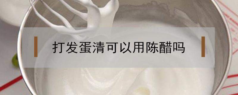 打发蛋清可以用陈醋吗（打发蛋清可以用陈醋代替白醋吗）