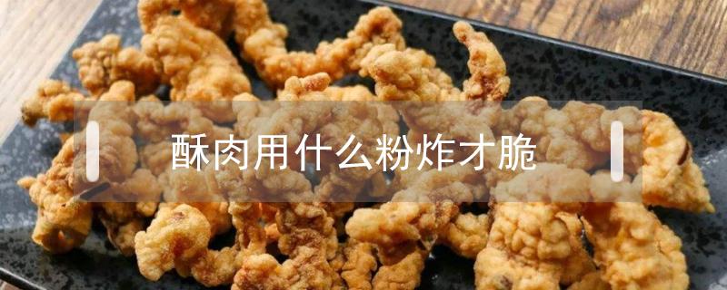 酥肉用什么粉炸才脆 正宗炸酥肉用什么粉炸才脆