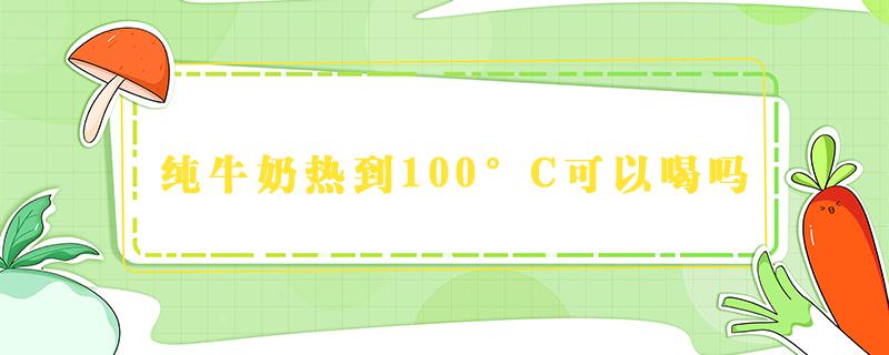 纯牛奶热到100°C可以喝吗（纯牛奶可以热着喝吗?怎么热）