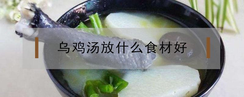 乌鸡汤放什么食材好（乌鸡汤放什么食材好可以补血补气血）