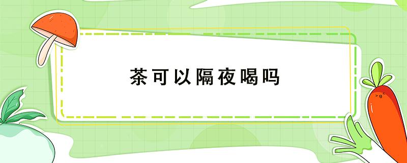 茶可以隔夜喝吗 果茶可以隔夜喝吗