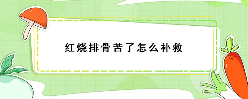 红烧排骨苦了怎么补救（红烧排骨苦了怎么补救视频）