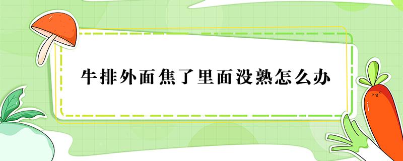 牛排外面焦了里面没熟怎么办（牛排表面焦了里面还没熟）