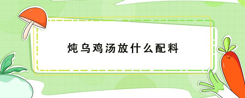 炖乌鸡汤放什么配料（炖乌鸡汤放什么配料是补血益气的）