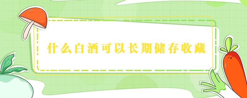 什么白酒可以长期储存收藏 什么样的白酒可以长期储存