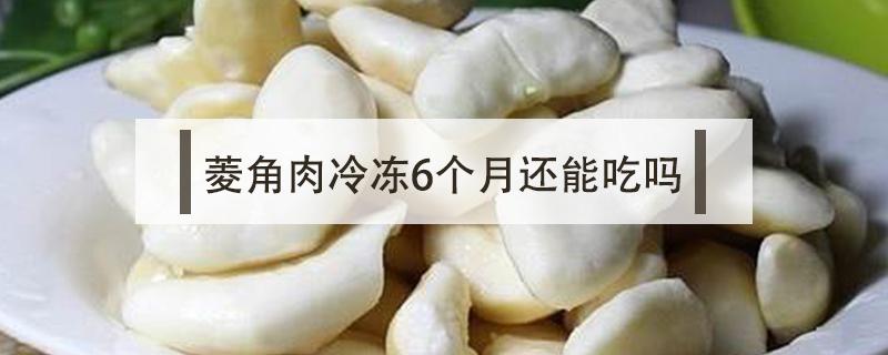 菱角肉冷凍6個月還能吃嗎