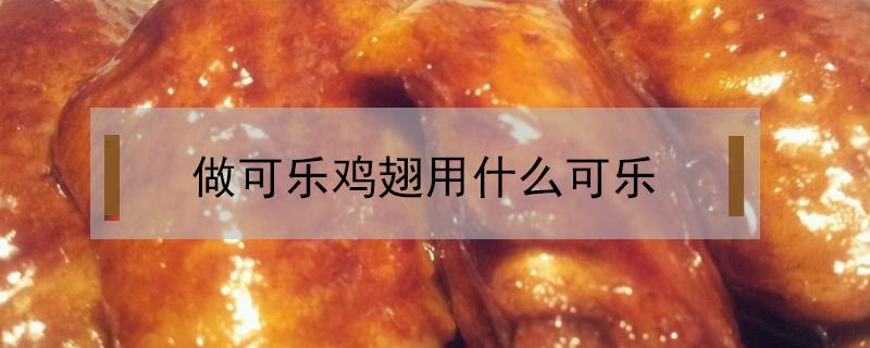 做可乐鸡翅用什么可乐（做可乐鸡翅用什么可乐味道更好）