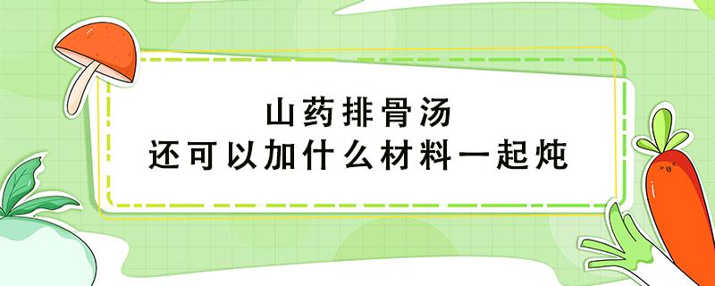 山药排骨汤还可以加什么材料一起炖（山药搭配什么煲汤最好）