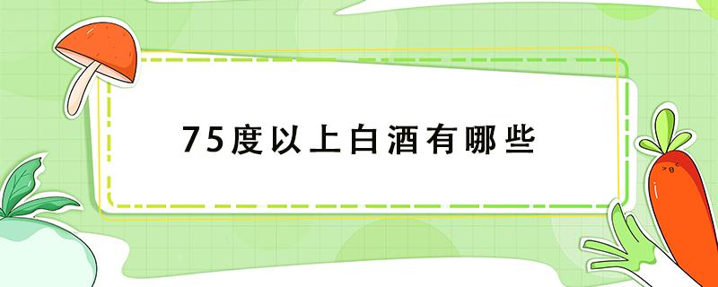 75度以上白酒有哪些（75度的酒精和75度的白酒）