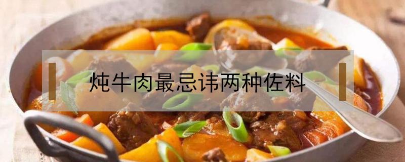 炖牛肉最忌讳两种佐料 红烧牛肉最忌讳两种佐料