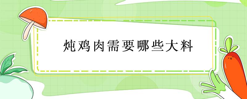 炖鸡肉需要哪些大料（炖鸡肉需要什么材料）