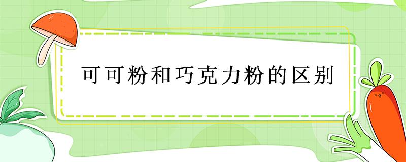 可可粉和巧克力粉的區(qū)別 可可粉跟巧克力粉的區(qū)別