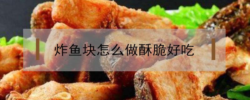 炸鱼块怎么做酥脆好吃 炸鱼块怎么做酥脆好吃窍门