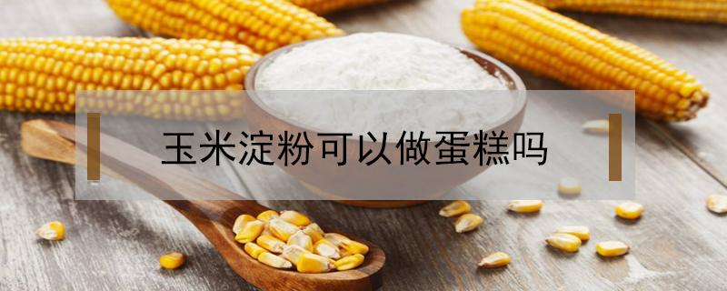 玉米淀粉可以做蛋糕吗（食用玉米淀粉可以做蛋糕吗）