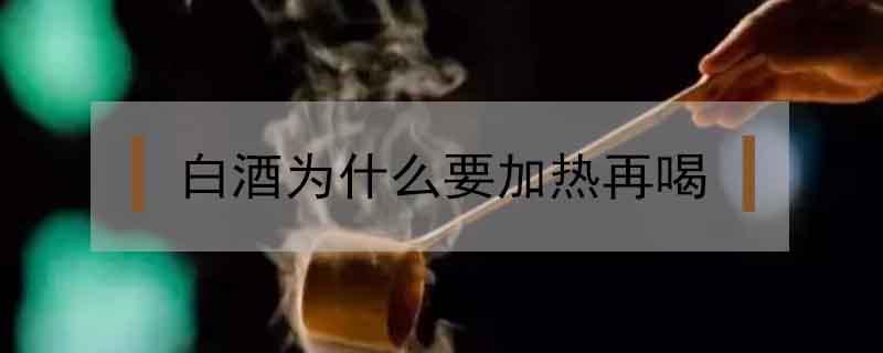 白酒為什么要加熱再喝 白酒加熱喝嗎