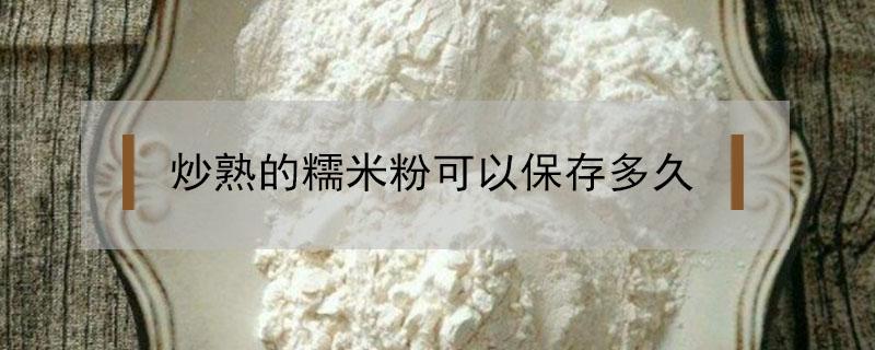 炒熟的糯米粉可以保存多久 炒熟的糯米粉怎么保存