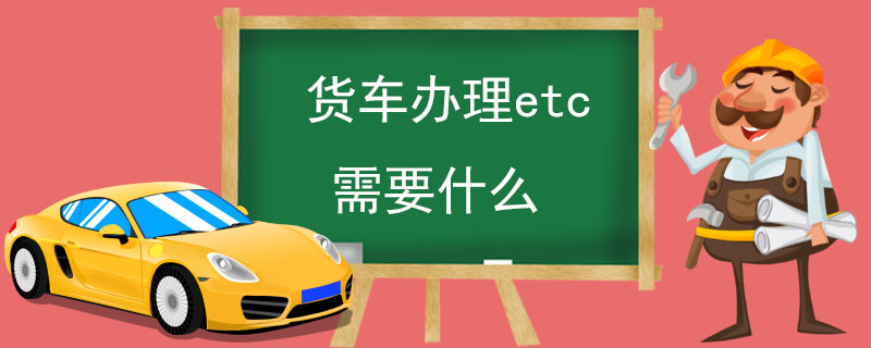 货车办理etc需要什么