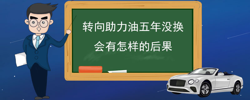 轉(zhuǎn)向助力油五年沒換會有怎樣的后果