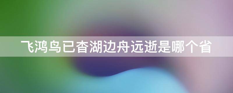 飞鸿鸟已杳湖边舟远逝是哪个省（飞鸿鸟已杳湖边舟远逝打一省名）