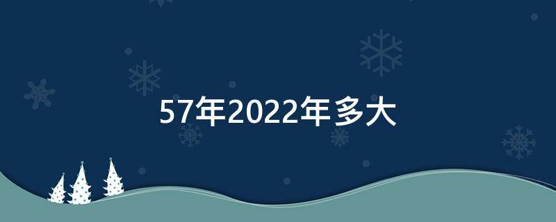 57年2022年多大（1965年2022年多大）