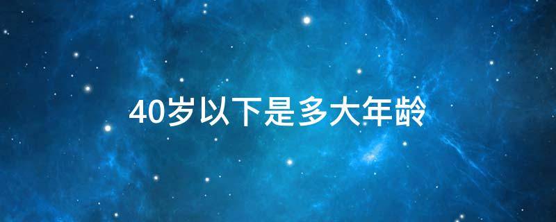 40岁以下是多大年龄 40岁以下是多大年龄男性应该做哪些体检项目