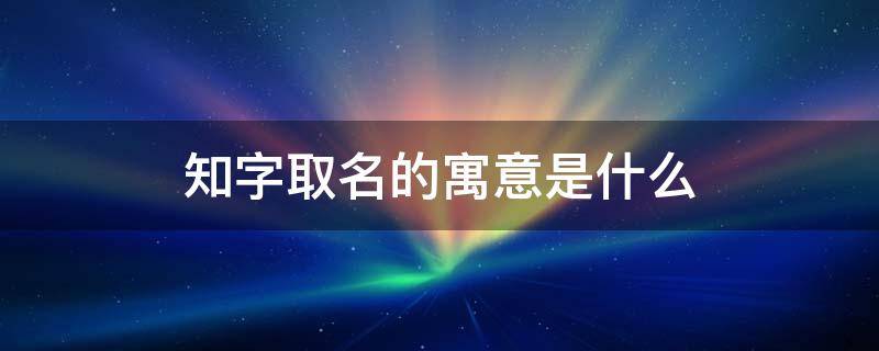 知字取名的寓意是什么 知一这个名字的寓意