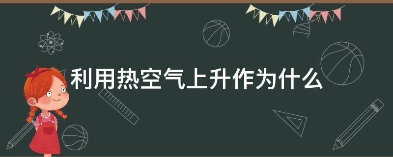 利用熱空氣上升作為什么 熱空氣會上升的原理是