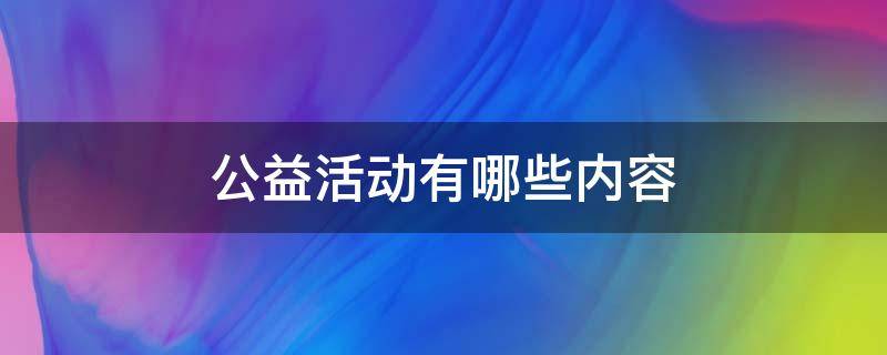 公益活動有哪些內(nèi)容（公益活動有哪些內(nèi)容可以做）