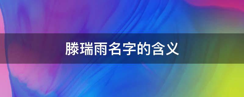 滕瑞雨名字的含义 你知道滕瑞雨是谁吗