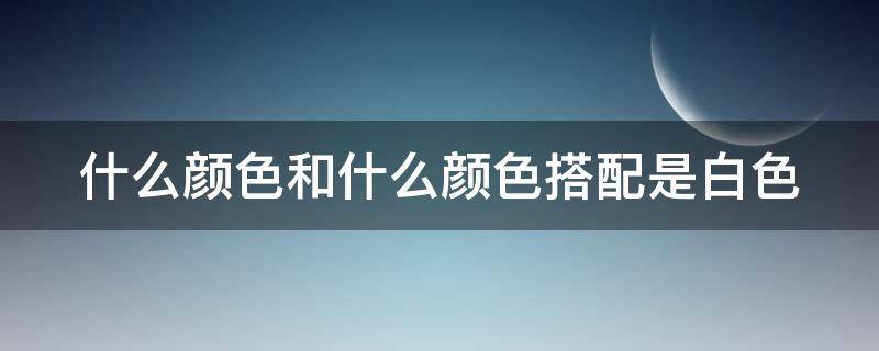 什么颜色和什么颜色搭配是白色