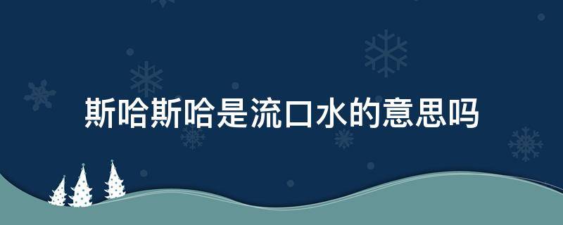 斯哈斯哈是流口水的意思吗（流口水叫哈什么）